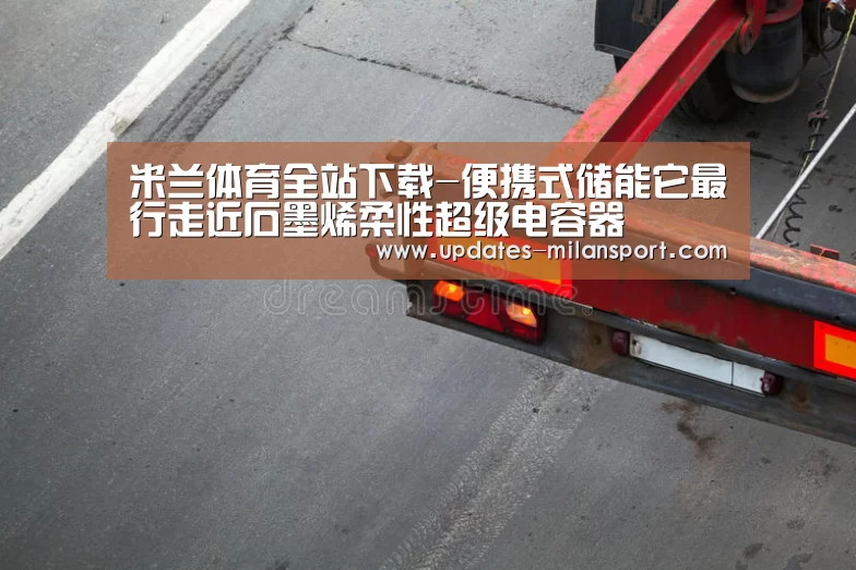 米兰体育全站下载-便携式储能它最行走近石墨烯柔性超级电容器(图1) 米兰体育全站